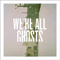 We're All Ghosts - We're All Ghosts